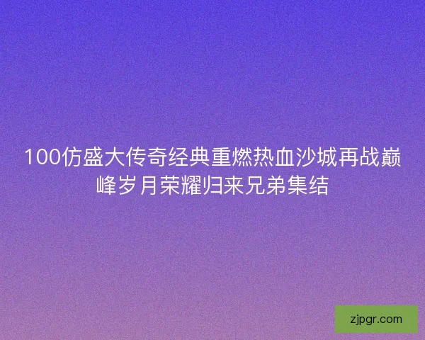 100仿盛大传奇经典重燃热血沙城再战巅峰岁月荣耀归来兄弟集结