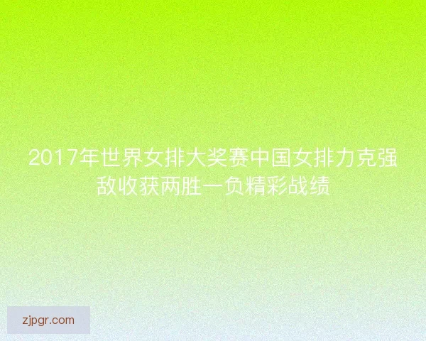 2017年世界女排大奖赛中国女排力克强敌收获两胜一负精彩战绩