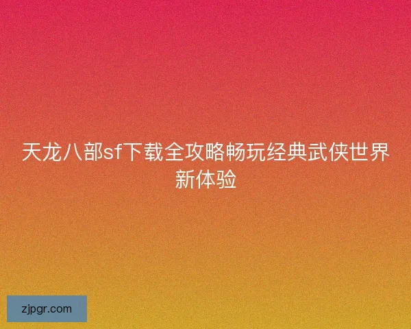 天龙八部sf下载全攻略畅玩经典武侠世界新体验