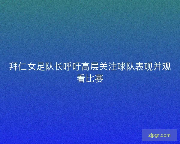 拜仁女足队长呼吁高层关注球队表现并观看比赛