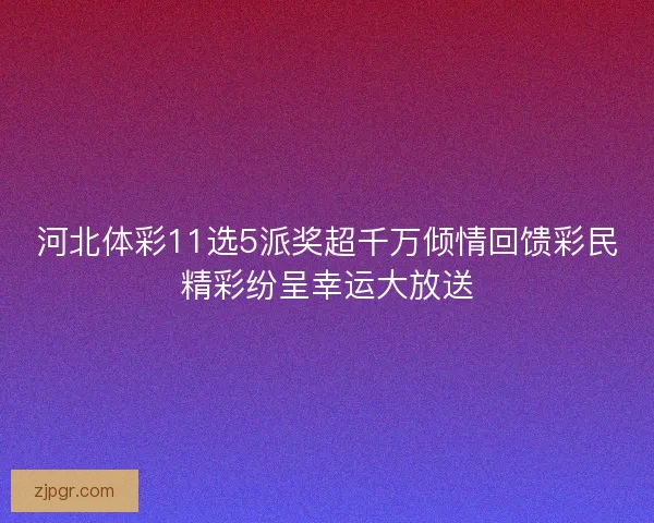 河北体彩11选5派奖超千万倾情回馈彩民精彩纷呈幸运大放送